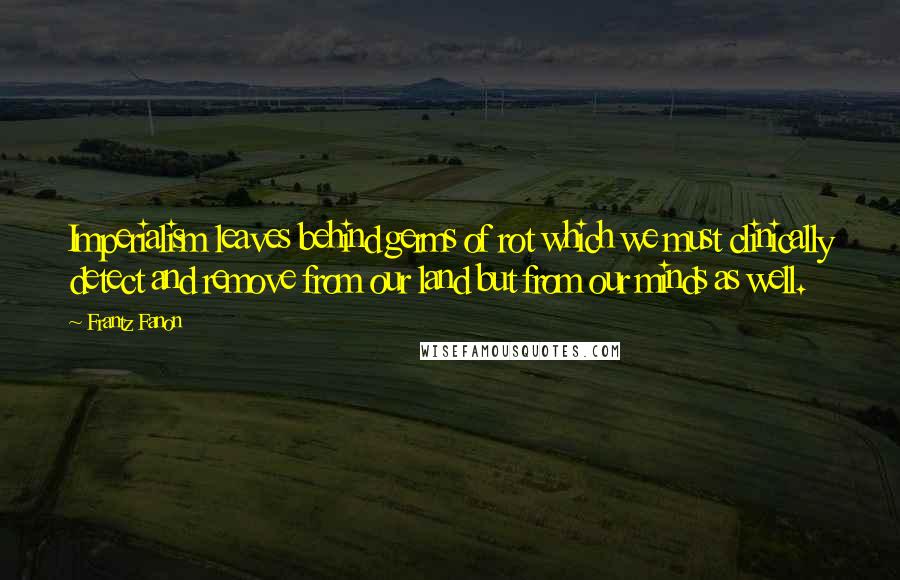 Frantz Fanon quotes: Imperialism leaves behind germs of rot which we must clinically detect and remove from our land but from our minds as well.