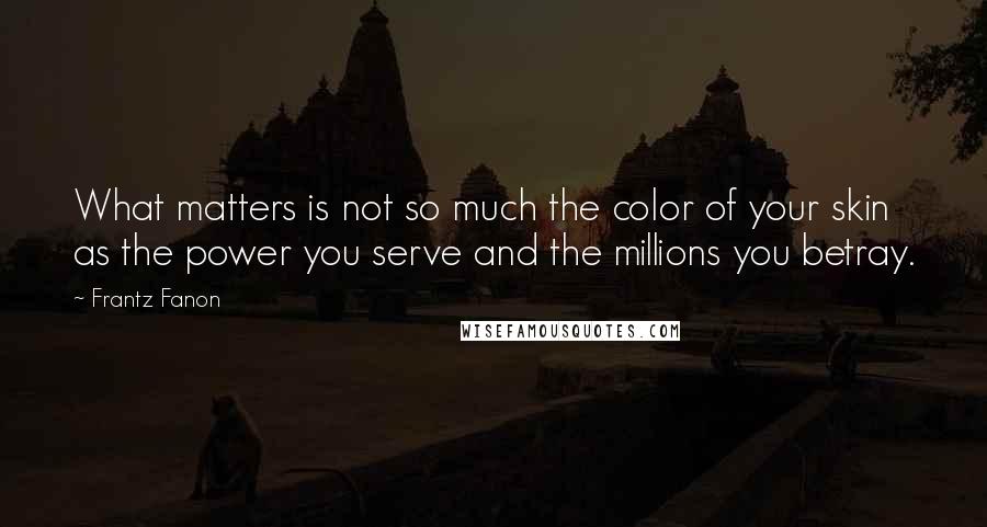 Frantz Fanon quotes: What matters is not so much the color of your skin as the power you serve and the millions you betray.