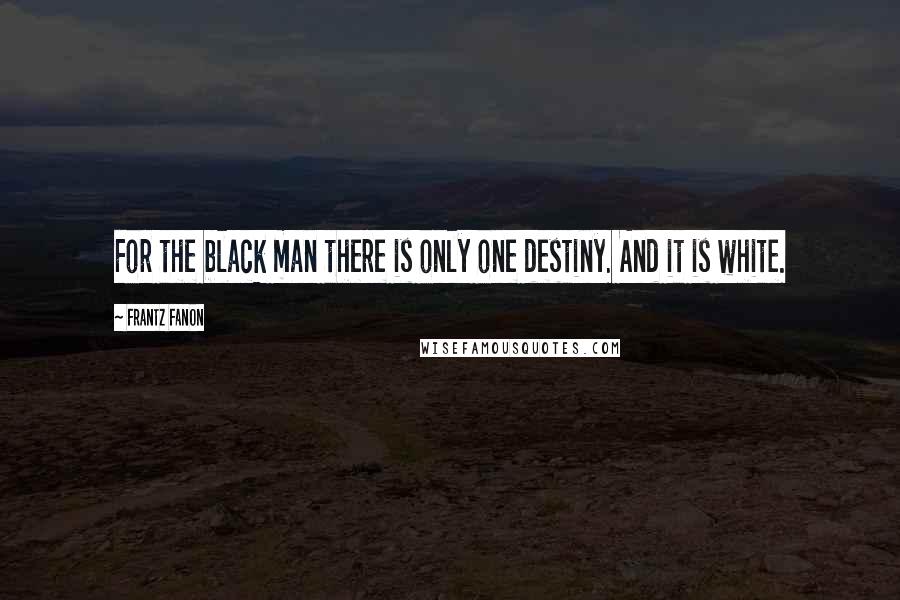 Frantz Fanon quotes: For the black man there is only one destiny. And it is white.