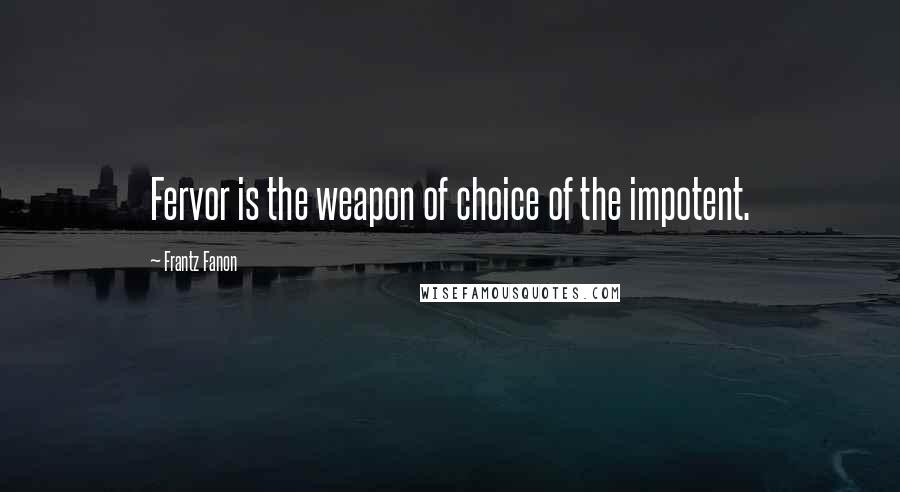 Frantz Fanon quotes: Fervor is the weapon of choice of the impotent.