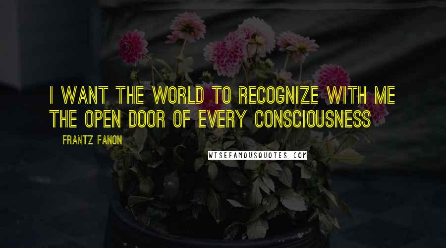 Frantz Fanon quotes: I want the world to recognize with me the open door of every consciousness