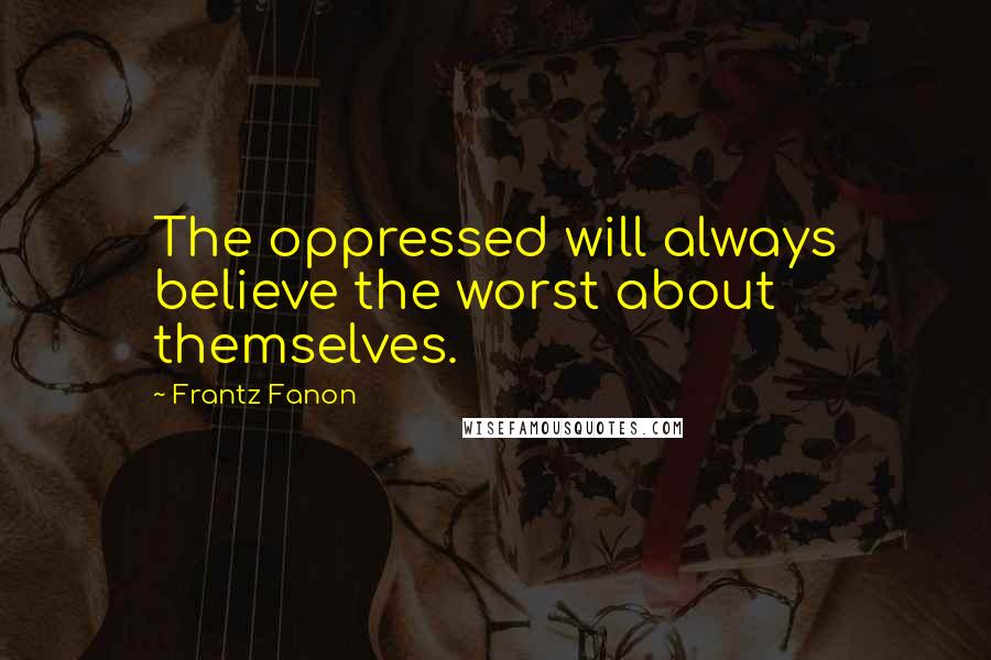 Frantz Fanon quotes: The oppressed will always believe the worst about themselves.