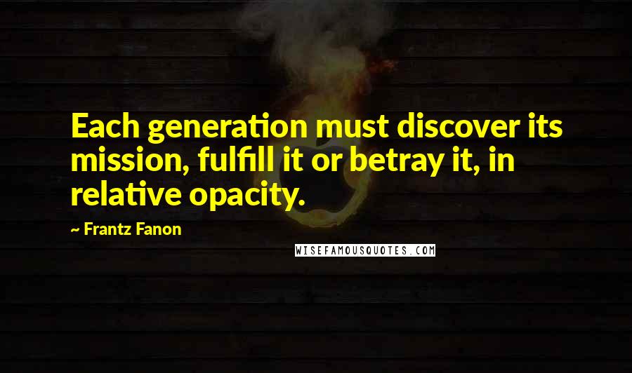 Frantz Fanon quotes: Each generation must discover its mission, fulfill it or betray it, in relative opacity.