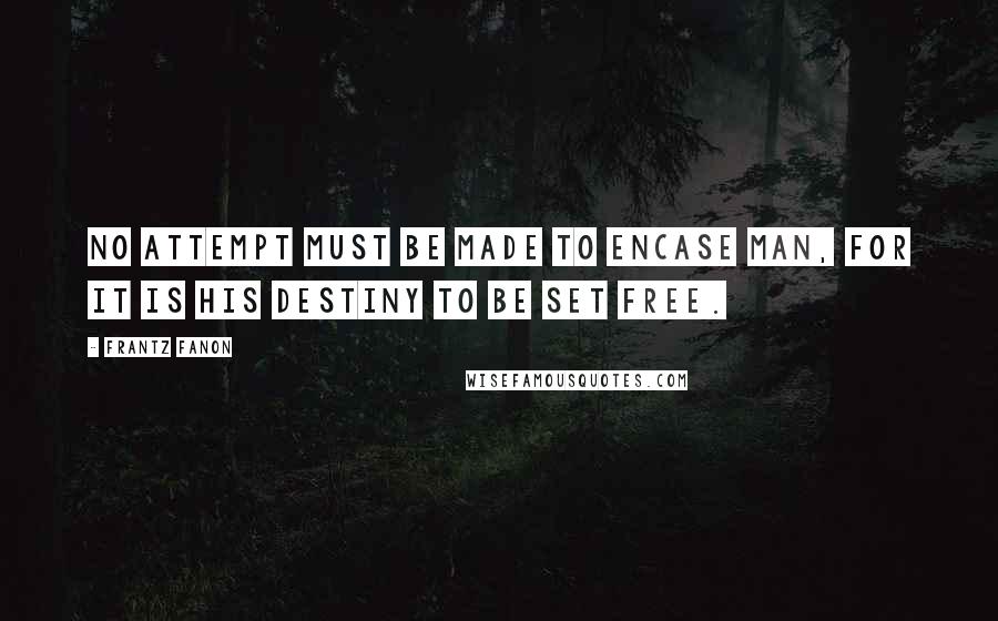 Frantz Fanon quotes: No attempt must be made to encase man, for it is his destiny to be set free.