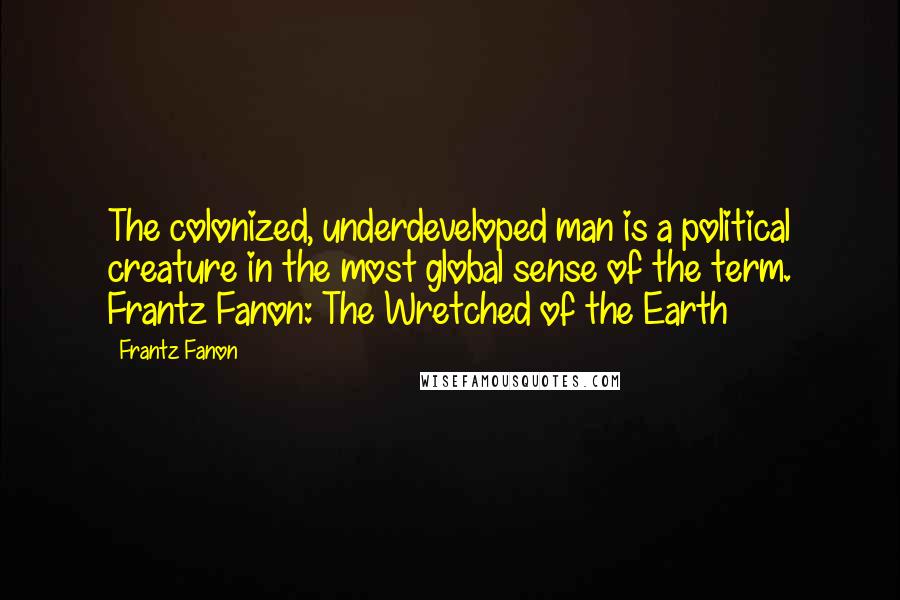 Frantz Fanon quotes: The colonized, underdeveloped man is a political creature in the most global sense of the term. Frantz Fanon: The Wretched of the Earth