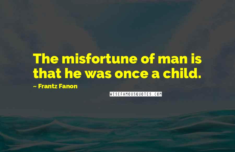 Frantz Fanon quotes: The misfortune of man is that he was once a child.