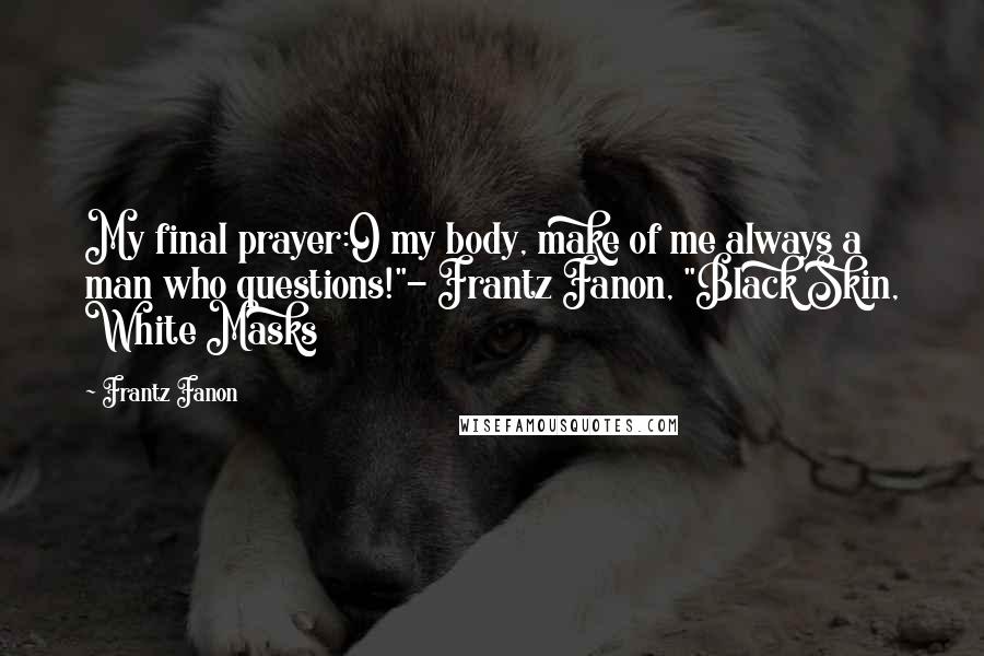 Frantz Fanon quotes: My final prayer:O my body, make of me always a man who questions!"- Frantz Fanon, "Black Skin, White Masks