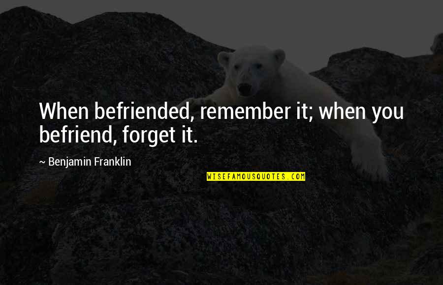 Franz Ackermann Quotes By Benjamin Franklin: When befriended, remember it; when you befriend, forget