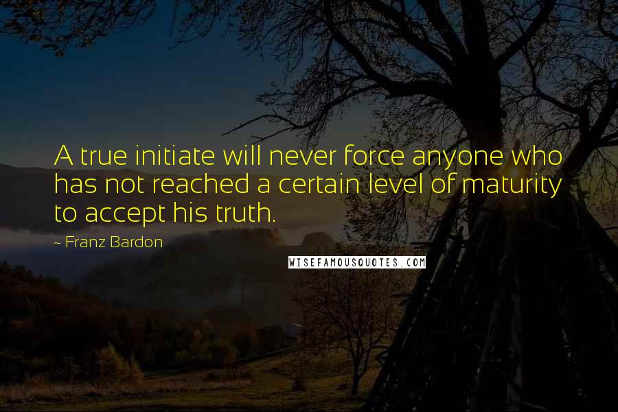 Franz Bardon quotes: A true initiate will never force anyone who has not reached a certain level of maturity to accept his truth.