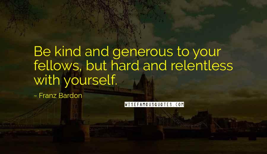 Franz Bardon quotes: Be kind and generous to your fellows, but hard and relentless with yourself.