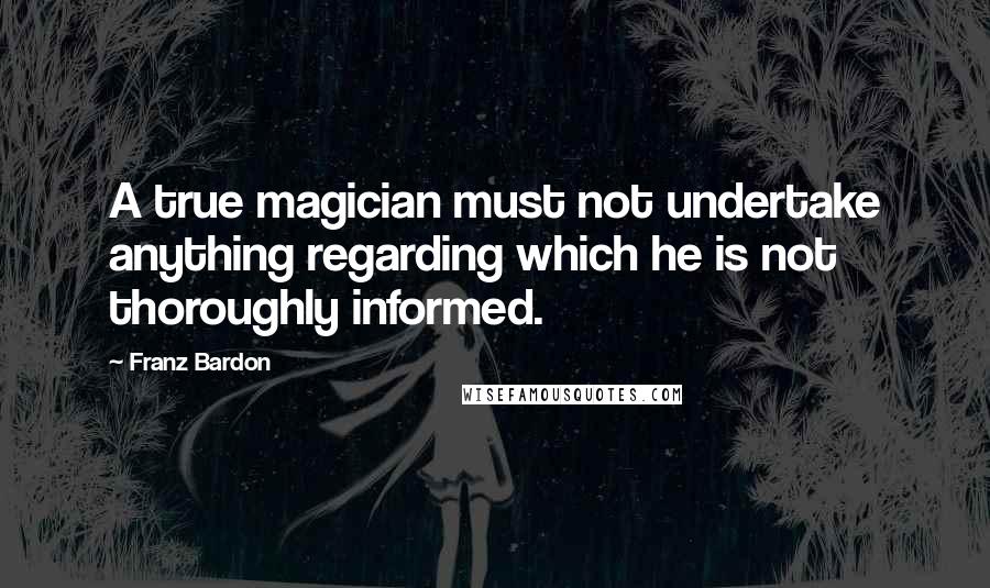 Franz Bardon quotes: A true magician must not undertake anything regarding which he is not thoroughly informed.
