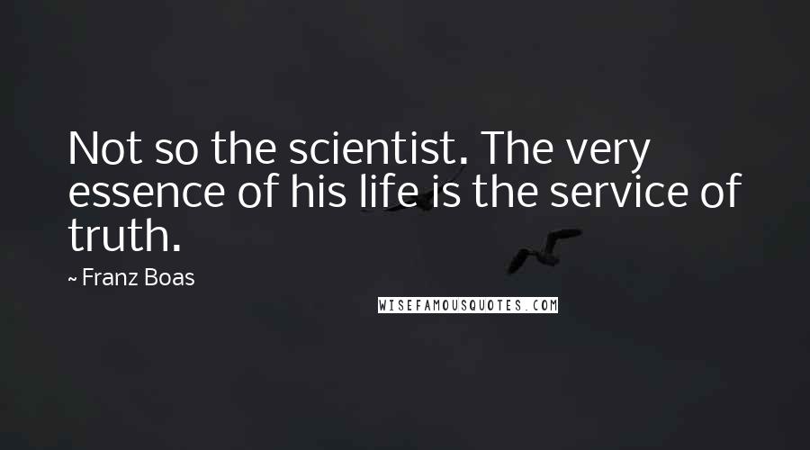 Franz Boas quotes: Not so the scientist. The very essence of his life is the service of truth.