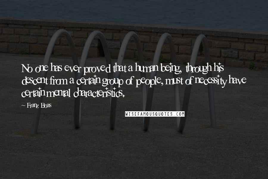 Franz Boas quotes: No one has ever proved that a human being, through his descent from a certain group of people, must of necessity have certain mental characteristics.