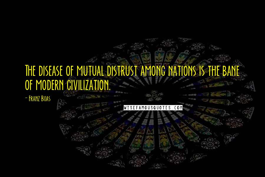 Franz Boas quotes: The disease of mutual distrust among nations is the bane of modern civilization.