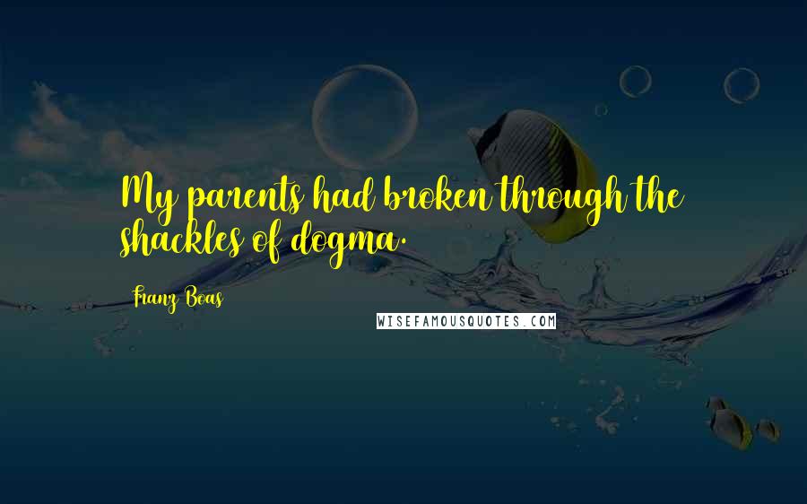 Franz Boas quotes: My parents had broken through the shackles of dogma.