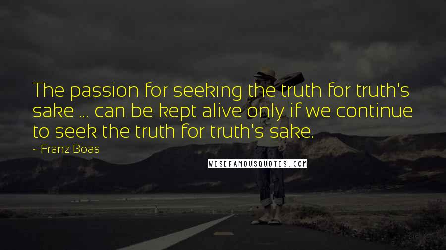 Franz Boas quotes: The passion for seeking the truth for truth's sake ... can be kept alive only if we continue to seek the truth for truth's sake. Franz Boas quotes: The passion for seeking the truth for truth's sake ... can be kept alive only if we continue to seek the truth for truth's sake.