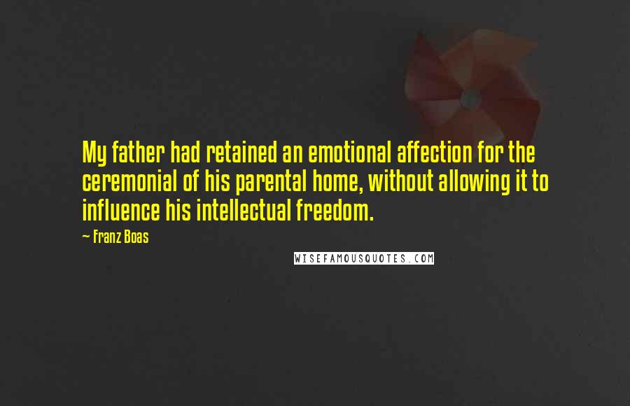 Franz Boas quotes: My father had retained an emotional affection for the ceremonial of his parental home, without allowing it to influence his intellectual freedom. Franz Boas quotes: My father had retained an emotional affection for the ceremonial of his parental home, without allowing it to influence his intellectual freedom.