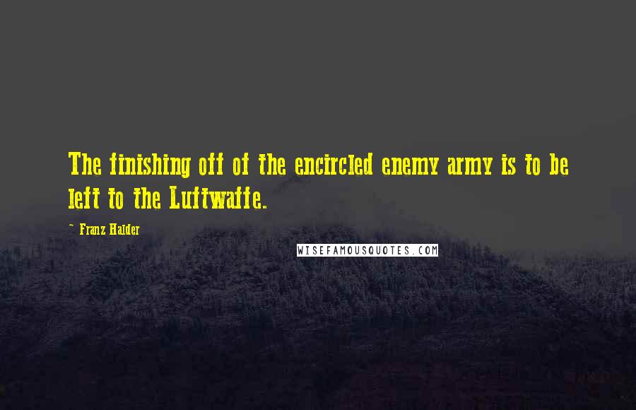 Franz Halder quotes: The finishing off of the encircled enemy army is to be left to the Luftwaffe.