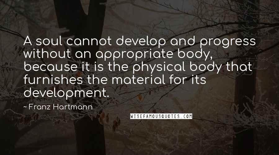 Franz Hartmann quotes: A soul cannot develop and progress without an appropriate body, because it is the physical body that furnishes the material for its development.