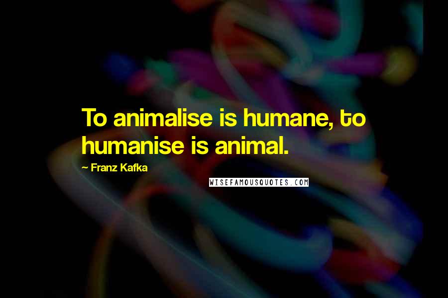 Franz Kafka quotes: To animalise is humane, to humanise is animal.