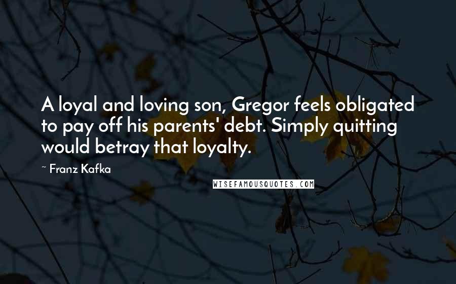 Franz Kafka quotes: A loyal and loving son, Gregor feels obligated to pay off his parents' debt. Simply quitting would betray that loyalty.