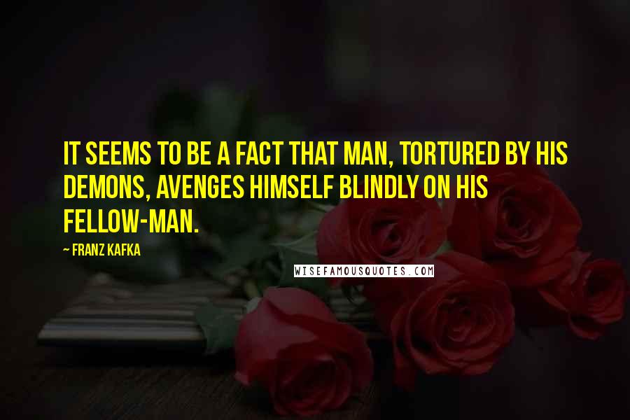 Franz Kafka quotes: It seems to be a fact that man, tortured by his demons, avenges himself blindly on his fellow-man.