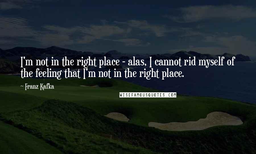 Franz Kafka quotes: I'm not in the right place - alas, I cannot rid myself of the feeling that I'm not in the right place.