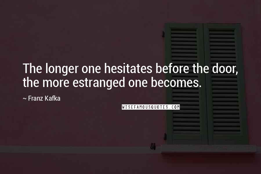 Franz Kafka quotes: The longer one hesitates before the door, the more estranged one becomes.