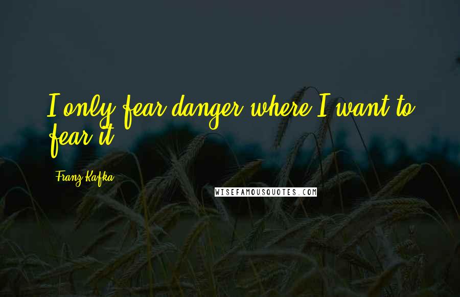 Franz Kafka quotes: I only fear danger where I want to fear it.