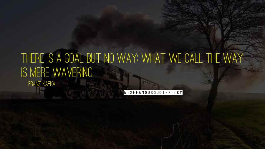 Franz Kafka quotes: There is a goal but no way; what we call the way is mere wavering.