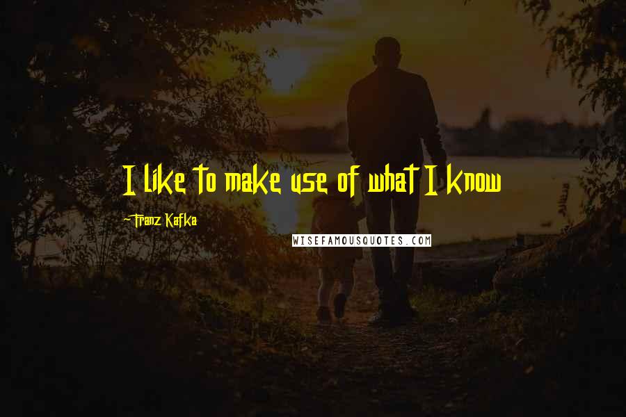 Franz Kafka quotes: I like to make use of what I know