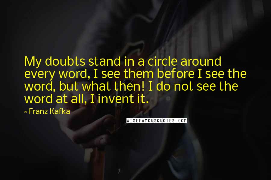 Franz Kafka quotes: My doubts stand in a circle around every word, I see them before I see the word, but what then! I do not see the word at all, I invent