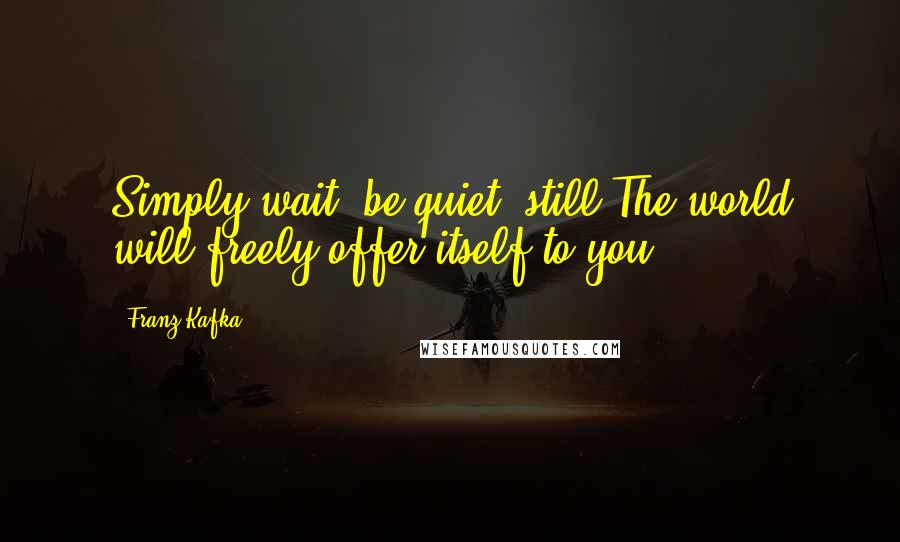 Franz Kafka quotes: Simply wait, be quiet, still The world will freely offer itself to you.