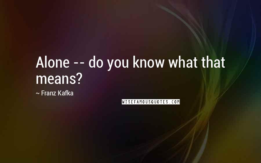 Franz Kafka quotes: Alone -- do you know what that means?
