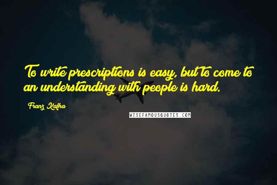 Franz Kafka quotes: To write prescriptions is easy, but to come to an understanding with people is hard.