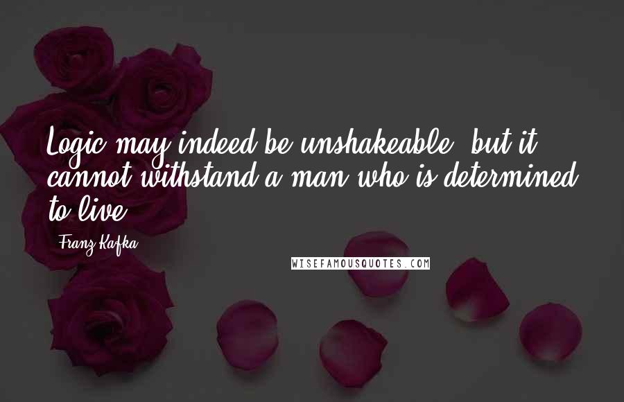Franz Kafka quotes: Logic may indeed be unshakeable, but it cannot withstand a man who is determined to live.