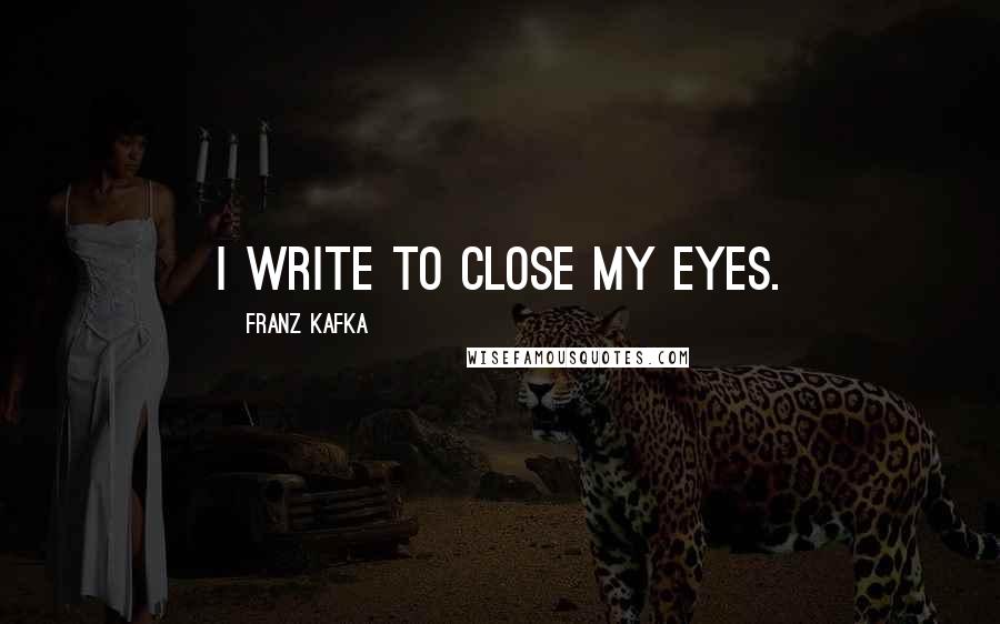 Franz Kafka quotes: I write to close my eyes.