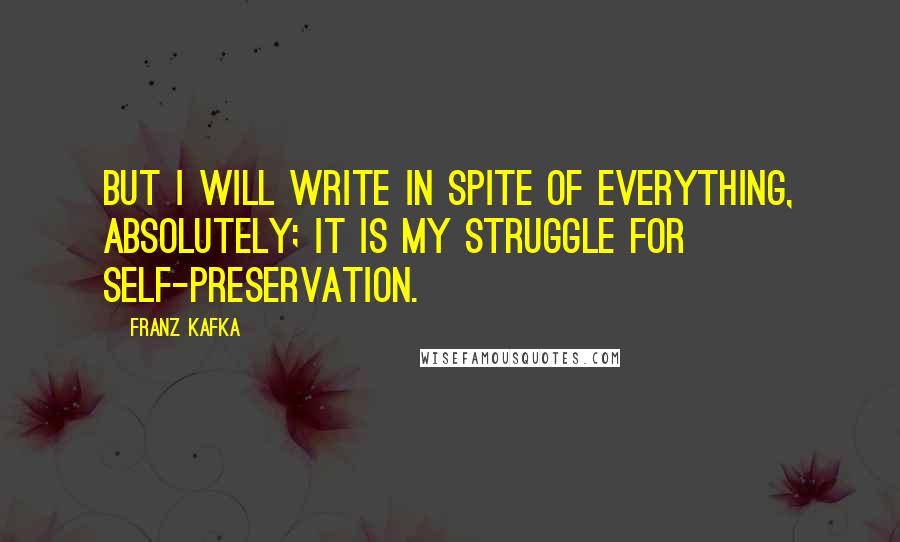 Franz Kafka quotes: But I will write in spite of everything, absolutely; it is my struggle for self-preservation.