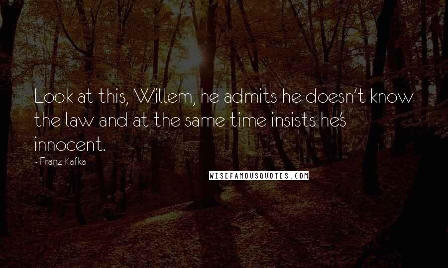 Franz Kafka quotes: Look at this, Willem, he admits he doesn't know the law and at the same time insists he's innocent.