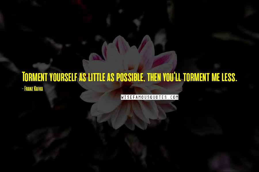 Franz Kafka quotes: Torment yourself as little as possible, then you'll torment me less.
