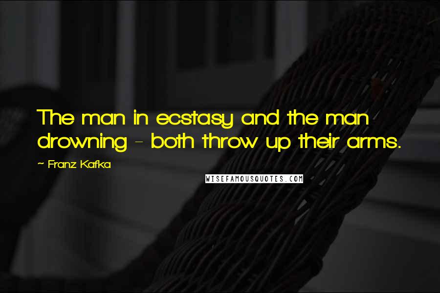 Franz Kafka quotes: The man in ecstasy and the man drowning - both throw up their arms.