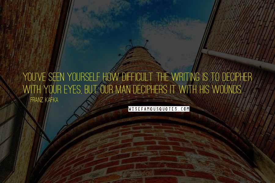 Franz Kafka quotes: You've seen yourself how difficult the writing is to decipher with your eyes, but our man deciphers it with his wounds.