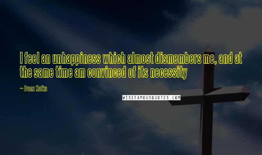 Franz Kafka quotes: I feel an unhappiness which almost dismembers me, and at the same time am convinced of its necessity