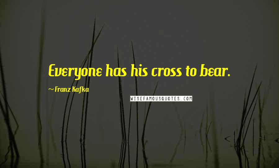 Franz Kafka quotes: Everyone has his cross to bear.