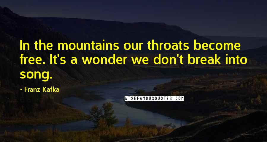 Franz Kafka quotes: In the mountains our throats become free. It's a wonder we don't break into song.