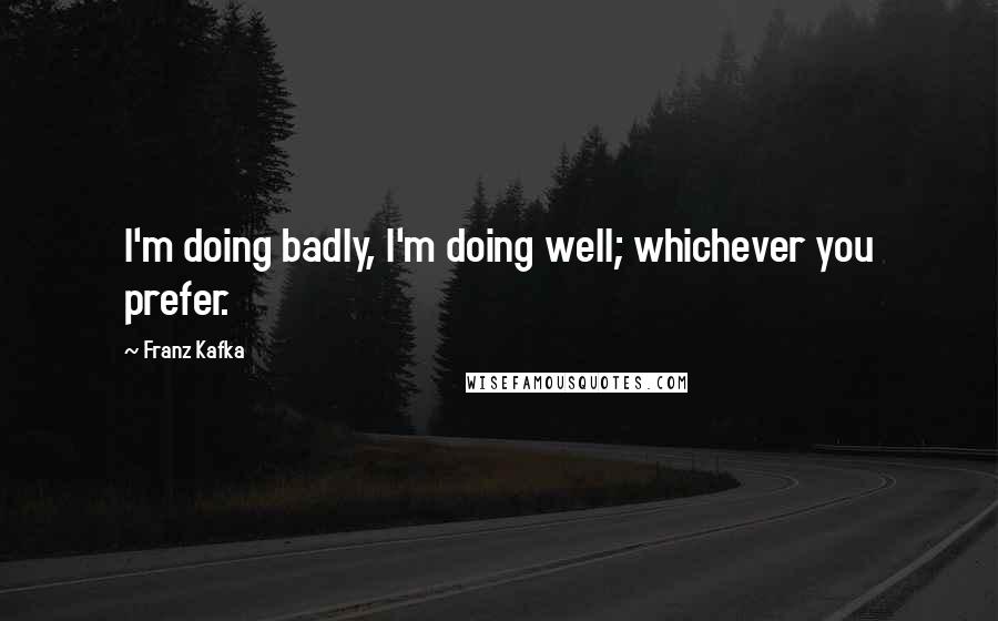 Franz Kafka quotes: I'm doing badly, I'm doing well; whichever you prefer.