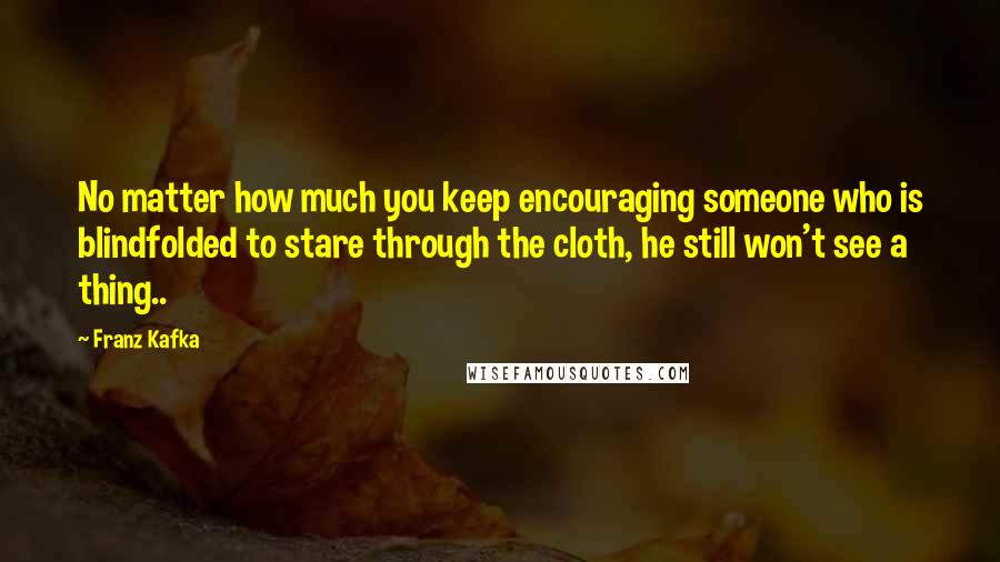 Franz Kafka quotes: No matter how much you keep encouraging someone who is blindfolded to stare through the cloth, he still won't see a thing..