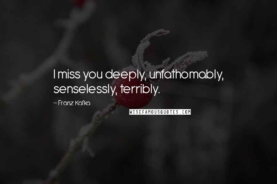 Franz Kafka quotes: I miss you deeply, unfathomably, senselessly, terribly.