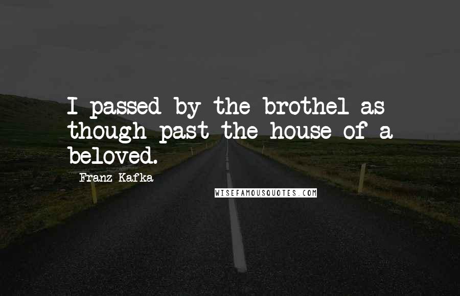 Franz Kafka quotes: I passed by the brothel as though past the house of a beloved.