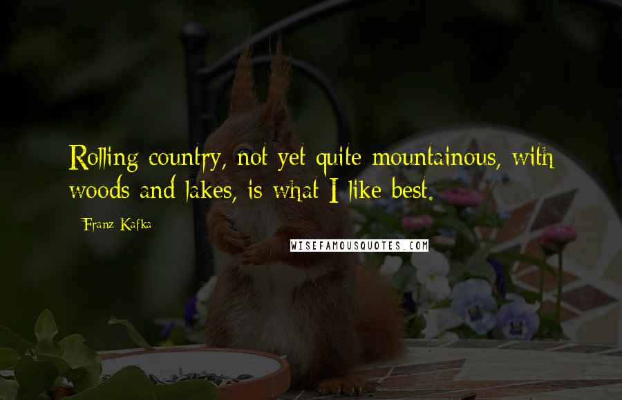 Franz Kafka quotes: Rolling country, not yet quite mountainous, with woods and lakes, is what I like best.